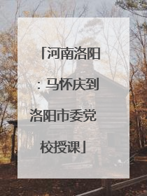 河南洛阳：马怀庆到洛阳市委党校授课