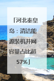 河北秦皇岛：清洁能源装机并网容量占比超57%