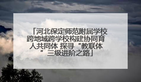 河北保定师范附属学校跨地域跨学校构建协同育人共同体 探寻“教联体”三级进阶之路