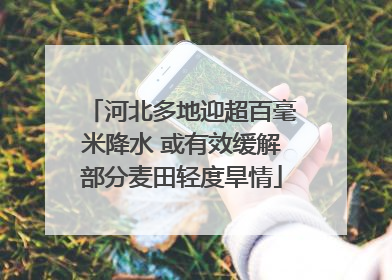 河北多地迎超百毫米降水 或有效缓解部分麦田轻度旱情