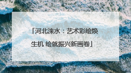 河北涞水：艺术彩绘焕生机 绘就振兴新画卷