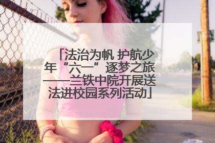 法治为帆 护航少年“六一”逐梦之旅——兰铁中院开展送法进校园系列活动