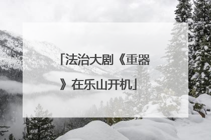 法治大剧《重器》在乐山开机