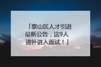 泰山区人才引进最新公告，这9人递补进入面试！