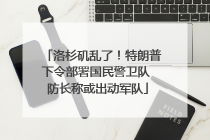 洛杉矶乱了！特朗普下令部署国民警卫队 防长称或出动军队