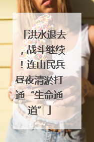洪水退去，战斗继续！连山民兵昼夜清淤打通“生命通道”
