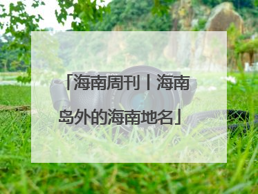 海南周刊丨海南岛外的海南地名