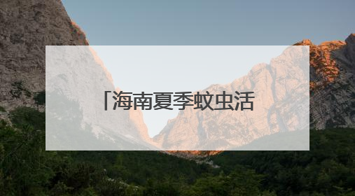 海南夏季蚊虫活跃，出游如何科学防护？不慎被毒蛇咬伤怎么办？专家建议→