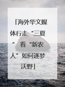 海外华文媒体行走“三夏” 看“新农人”如何逐梦沃野