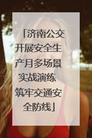 济南公交开展安全生产月多场景实战演练 筑牢交通安全防线