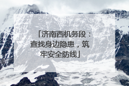 济南西机务段：查找身边隐患，筑牢安全防线
