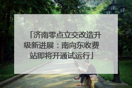 济南零点立交改造升级新进展：南向东收费站即将开通试运行