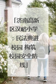 济南高新区汉峪小学：民法典进校园 构筑校园安全防线