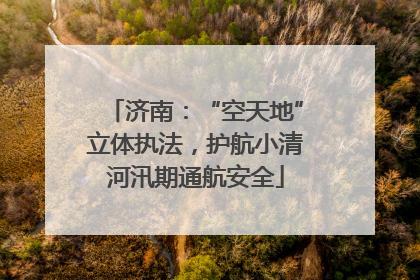 济南：“空天地”立体执法，护航小清河汛期通航安全