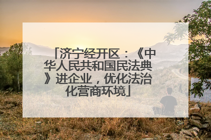 济宁经开区：《中华人民共和国民法典》进企业，优化法治化营商环境