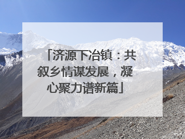 济源下冶镇：共叙乡情谋发展，凝心聚力谱新篇
