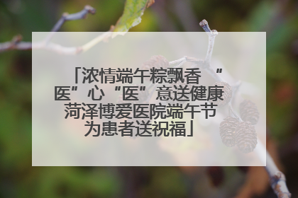 浓情端午粽飘香 “医”心“医”意送健康 菏泽博爱医院端午节为患者送祝福