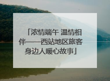 浓情端午 温情相伴——西站地区旅客身边人暖心故事