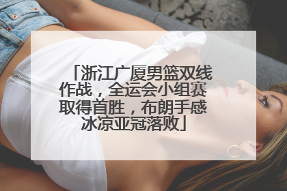 浙江广厦男篮双线作战，全运会小组赛取得首胜，布朗手感冰凉亚冠落败