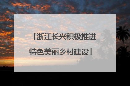 浙江长兴积极推进特色美丽乡村建设