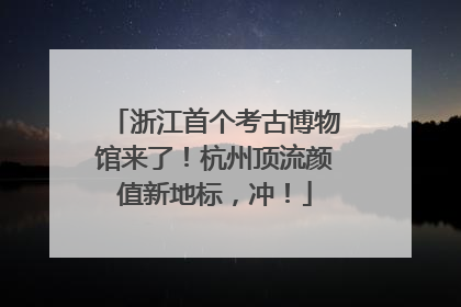 浙江首个考古博物馆来了！杭州顶流颜值新地标，冲！