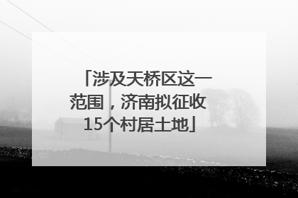 涉及天桥区这一范围，济南拟征收15个村居土地