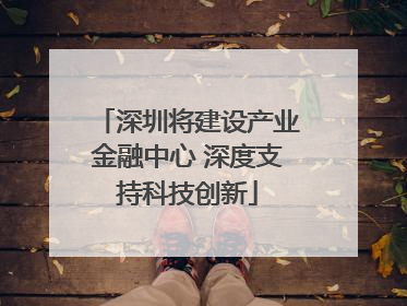 深圳将建设产业金融中心 深度支持科技创新