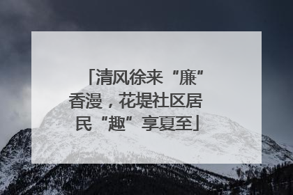 清风徐来“廉”香漫，花堤社区居民“趣”享夏至