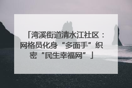 湾溪街道清水江社区：网格员化身“多面手”织密“民生幸福网”