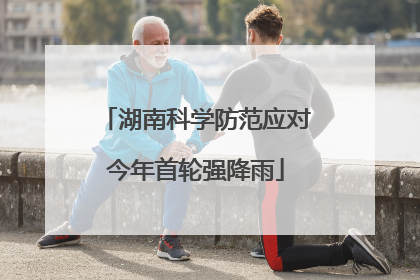 湖南科学防范应对今年首轮强降雨