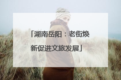 湖南岳阳：老街焕新促进文旅发展