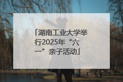 湖南工业大学举行2025年“六一”亲子活动