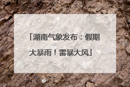 湖南气象发布：假期大暴雨！雷暴大风