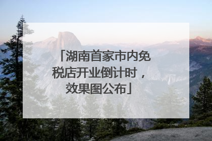 湖南首家市内免税店开业倒计时，效果图公布