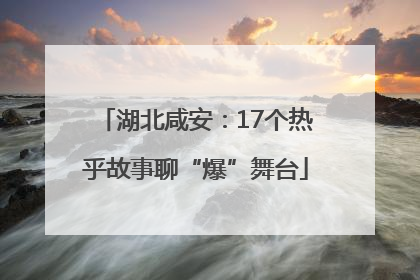 湖北咸安：17个热乎故事聊“爆”舞台