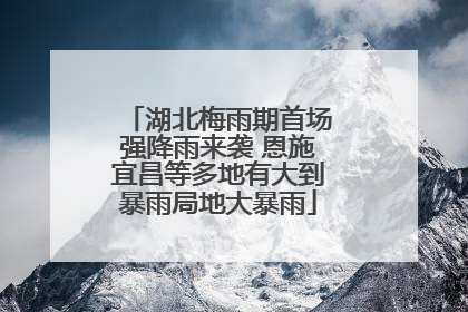 湖北梅雨期首场强降雨来袭 恩施宜昌等多地有大到暴雨局地大暴雨