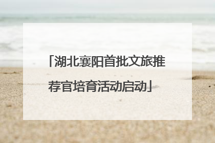 湖北襄阳首批文旅推荐官培育活动启动