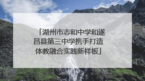 湖州市志和中学和遂昌县第三中学携手打造体教融合实践新样板