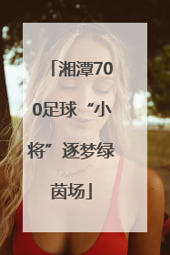 湘潭700足球“小将”逐梦绿茵场