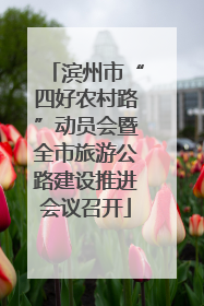 滨州市“四好农村路”动员会暨全市旅游公路建设推进会议召开