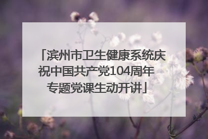 滨州市卫生健康系统庆祝中国共产党104周年专题党课生动开讲