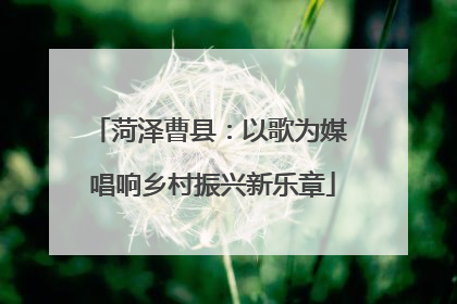 菏泽曹县：以歌为媒 唱响乡村振兴新乐章