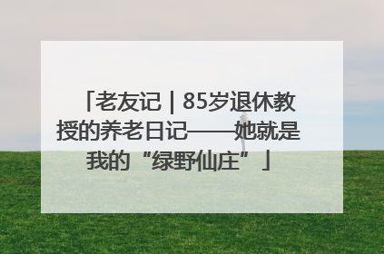 老友记｜85岁退休教授的养老日记——她就是我的“绿野仙庄”