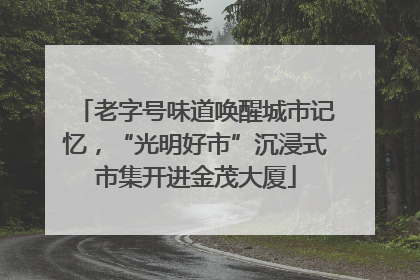老字号味道唤醒城市记忆，“光明好市”沉浸式市集开进金茂大厦