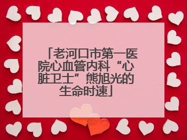 老河口市第一医院心血管内科“心脏卫士”熊旭光的生命时速