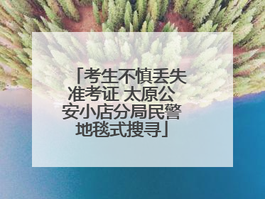 考生不慎丢失准考证 太原公安小店分局民警地毯式搜寻
