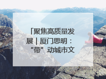 聚焦高质量发展｜厦门思明：“带”动城市文明新图景