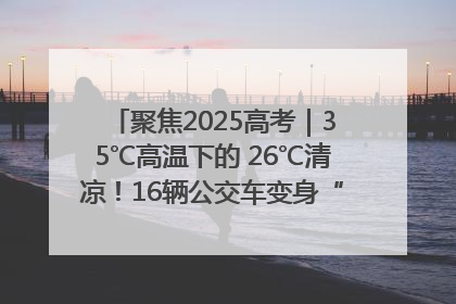 聚焦2025高考｜35℃高温下的 26℃清凉！16辆公交车变身“助考驿站”为高考护航