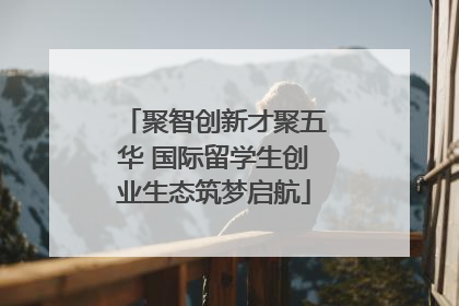 聚智创新才聚五华 国际留学生创业生态筑梦启航