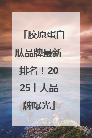 胶原蛋白肽品牌最新排名！2025十大品牌曝光